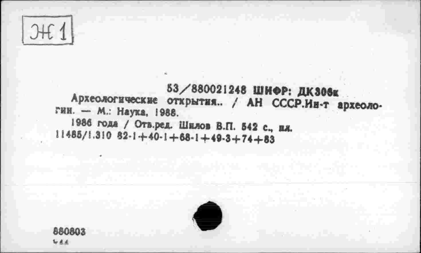 ﻿53/880021248 ШИФР: ДКЗОвк
Археологические открытия.. / АН СССР.Ии-т археологии. - М.: Наука, !988.
1986 года / Огв.ред. Шилов В.П. 542 с„ ил.
11485/1.3!0 82-14-40-14-88-14-49-34-744-83
880803